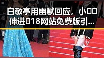 白敬亭用幽默回应，小🐔🐔伸进🈲18网站免费版引发关注