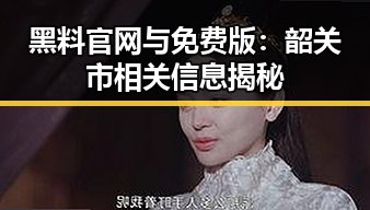 黑料 官网与免费版：韶关市相关信息揭秘