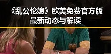 《乱公伦媳》欧美免费官方版最新动态与解读