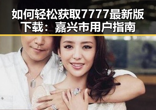 如何轻松获取7777最新版下载：嘉兴市用户指南