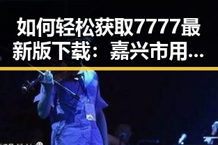 如何轻松获取7777最新版下载：嘉兴市用户指南