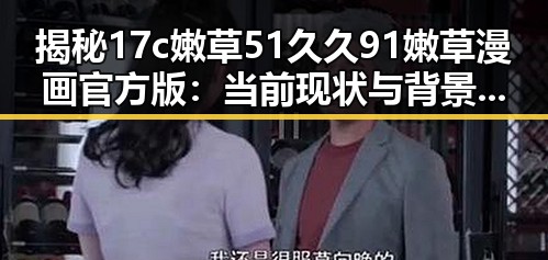 揭秘17c嫩草51久久91嫩草漫画官方版：当前现状与背景分析