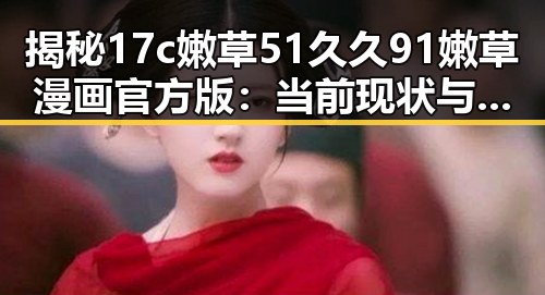 揭秘17c嫩草51久久91嫩草漫画官方版：当前现状与背景分析