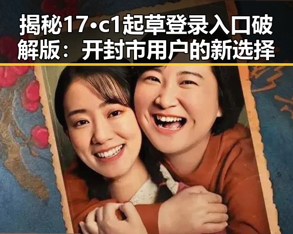 揭秘17·c1起草登录入口破解版：开封市用户的新选择