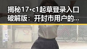 揭秘17·c1起草登录入口破解版：开封市用户的新选择