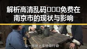 解析高清乱码🔞❌♋免费在南京市的现状与影响