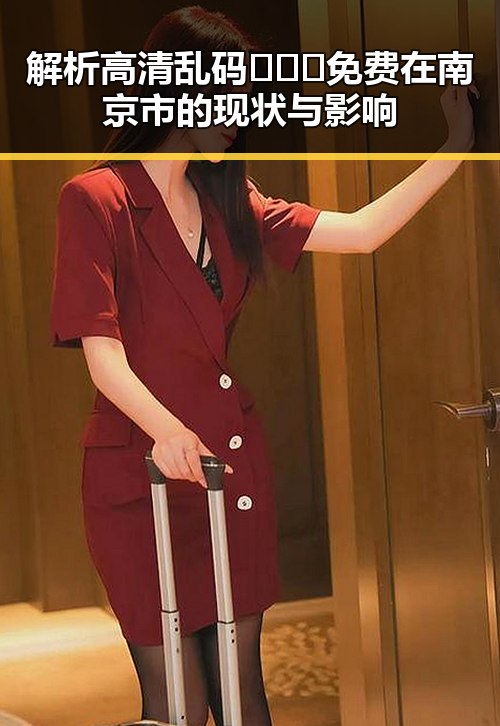 解析高清乱码🔞❌♋免费在南京市的现状与影响