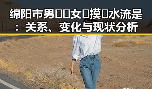 绵阳市男🍌❌女🍑摸🐻水流是：关系、变化与现状分析