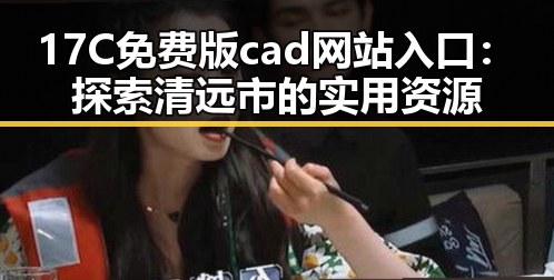 17C免费版cad网站入口：探索清远市的实用资源