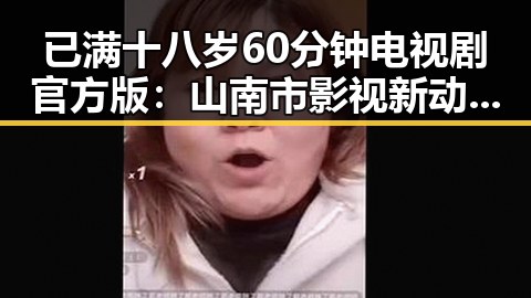 已满十八岁60分钟电视剧官方版：山南市影视新动态引关注