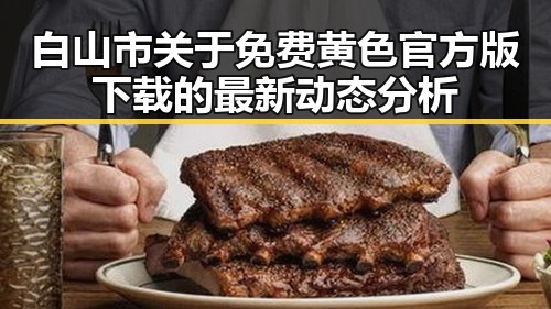 白山市关于免费黄色官方版下载的最新动态分析