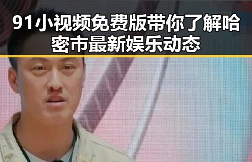 91小视频免费版带你了解哈密市最新娱乐动态