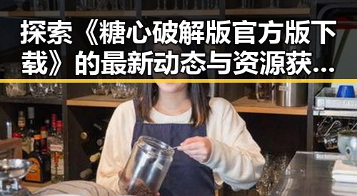 探索《糖心破解版官方版下载》的最新动态与资源获取路径