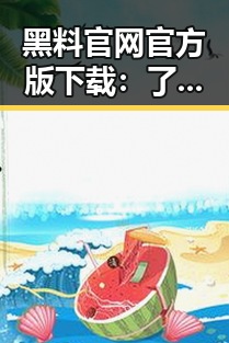 黑料 官网官方版下载：了解最新动态与安全指南