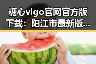 糖心vlgo官网官方版下载：阳江市最新版本介绍