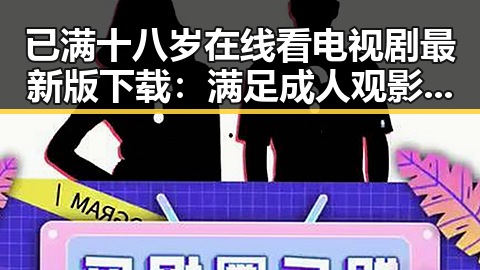 已满十八岁在线看电视剧最新版下载：满足成人观影需求的最佳选择