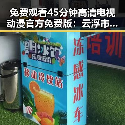 免费观看45分钟高清电视动漫官方免费版：云浮市最新资源解析