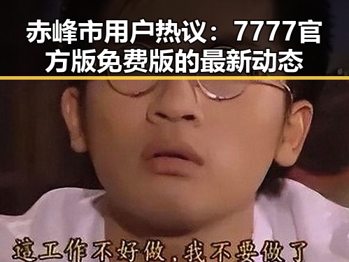 赤峰市用户热议：7777官方版免费版的最新动态