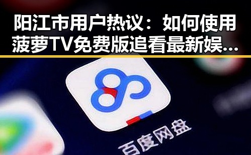 阳江市用户热议：如何使用菠萝TV免费版追看最新娱乐内容