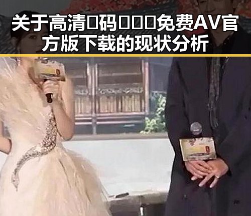 关于高清🈚码🔞❌♋免费AV官方版下载的现状分析