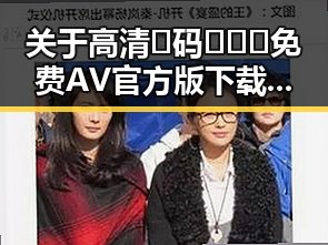 关于高清🈚码🔞❌♋免费AV官方版下载的现状分析