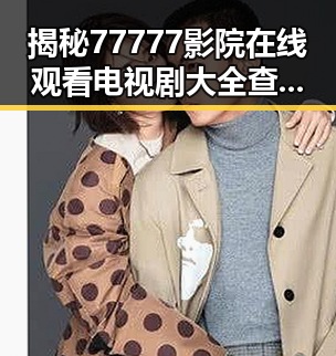 揭秘77777影院在线观看电视剧大全查询高压官方版：从热播到关注的变迁