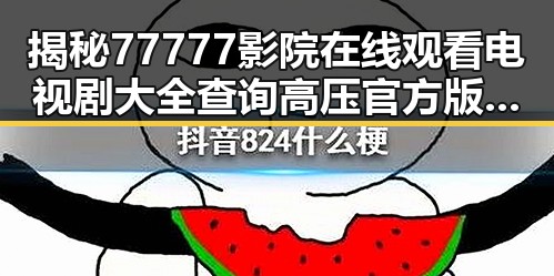 揭秘77777影院在线观看电视剧大全查询高压官方版：从热播到关注的变迁