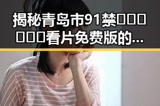 揭秘青岛市91禁🍆🍑🔞❌❌❌看片免费版的现状与发展