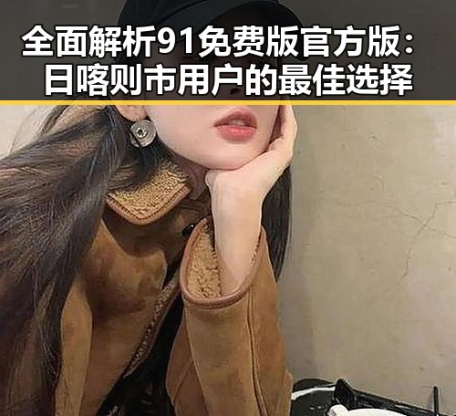 全面解析91免费版官方版：日喀则市用户的最佳选择