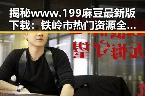 揭秘 www.199麻豆最新版下载：铁岭市热门资源全解析