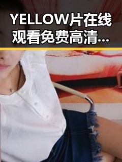 YELLOW片在线观看免费高清：享受高清视觉盛宴的最佳选择