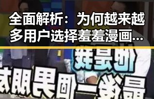 全面解析：为何越来越多用户选择羞羞漫画免费版官方版