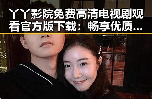 丫丫影院免费高清电视剧观看官方版下载：畅享优质影视体验