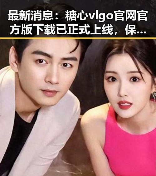 最新消息：糖心vlgo官网官方版下载已正式上线，保障用户体验