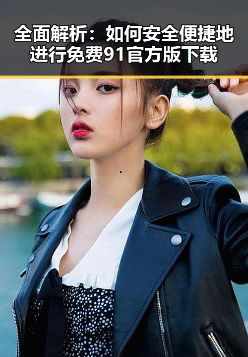 全面解析：如何安全便捷地进行免费91官方版下载