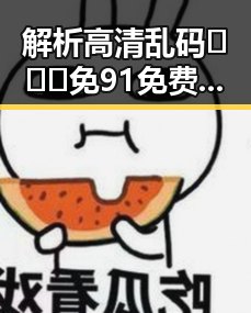 解析高清乱码🔞❌♋免91免费版：遵义市相关讨论引发关注