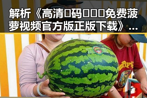 解析《高清🈚码🔞❌♋免费菠萝视频官方版正版下载》：吉安市最新动态与应用指南