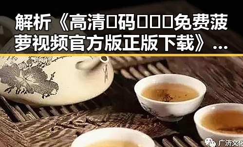 解析《高清🈚码🔞❌♋免费菠萝视频官方版正版下载》：吉安市最新动态与应用指南