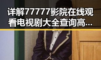 详解77777影院在线观看电视剧大全查询高压免费版的最新玩法