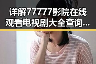 详解77777影院在线观看电视剧大全查询高压免费版的最新玩法