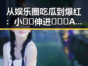 从娱乐圈吃瓜到爆红：小🐔🐔伸进🈲🔞🔞A官方版免费版的故事