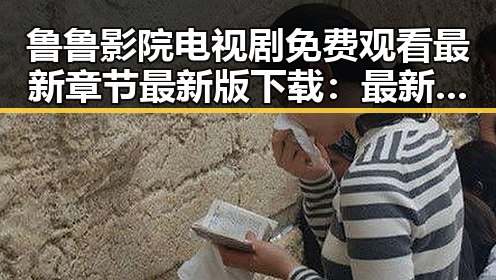 鲁鲁影院电视剧免费观看最新章节最新版下载：最新资源介绍