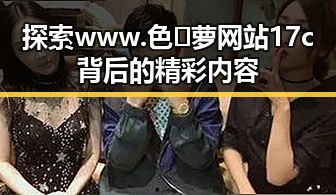 探索www.色😍萝网站17c背后的精彩内容