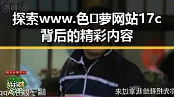 探索www.色😍萝网站17c背后的精彩内容