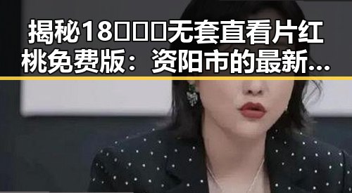 揭秘18❌❌❌无套直看片红桃免费版：资阳市的最新热点