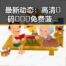 最新动态：高清🈚码🔞❌♋免费菠萝视频官方版引领潮流
