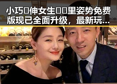 小巧🐥伸女生🍑🍑里姿势免费版现已全面升级，最新玩法揭秘