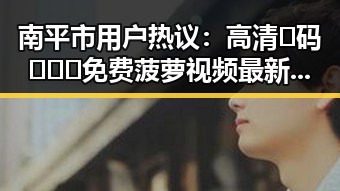 南平市用户热议：高清🈚码🔞❌♋免费菠萝视频最新版下载引发关注