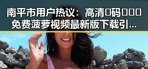 南平市用户热议：高清🈚码🔞❌♋免费菠萝视频最新版下载引发关注