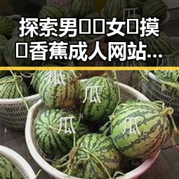 探索男🍌❌女🍑摸🐻香蕉成人网站最新版下载的现状与背后分析